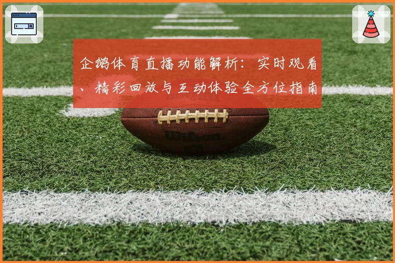 企鹅体育直播功能解析：实时观看、精彩回放与互动体验全方位指南