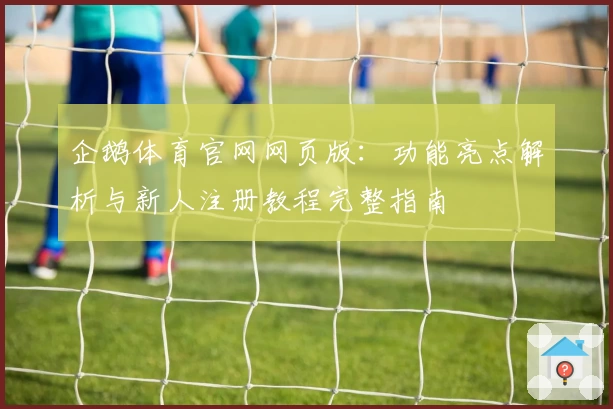 企鹅体育官网网页版：功能亮点解析与新人注册教程完整指南