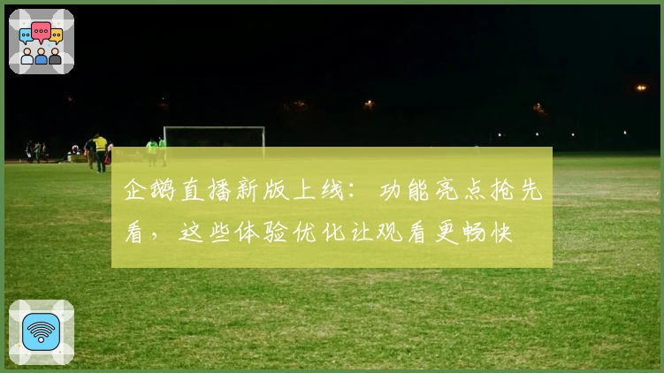 企鹅直播新版上线：功能亮点抢先看，这些体验优化让观看更畅快