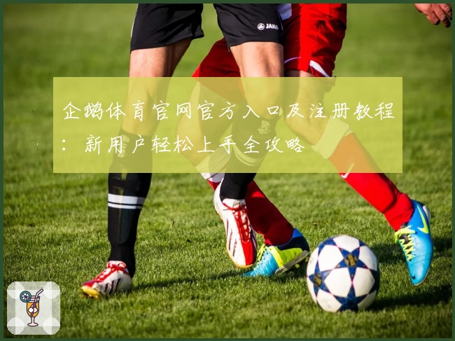 企鹅体育官网官方入口及注册教程：新用户轻松上手全攻略