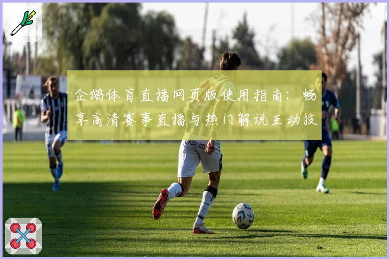 企鹅体育直播网页版使用指南：畅享高清赛事直播与热门解说互动技巧