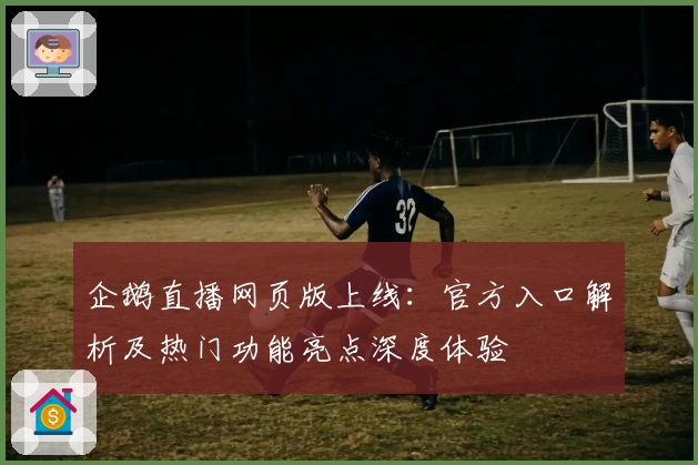 企鹅直播网页版上线：官方入口解析及热门功能亮点深度体验