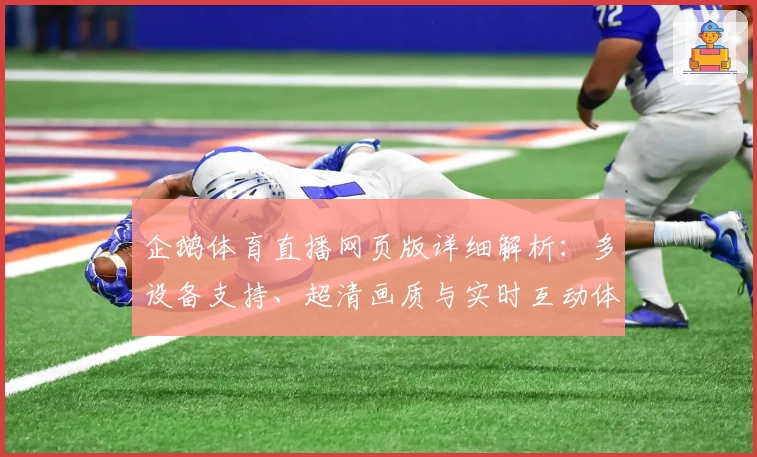 企鹅体育直播网页版详细解析：多设备支持、超清画质与实时互动体验