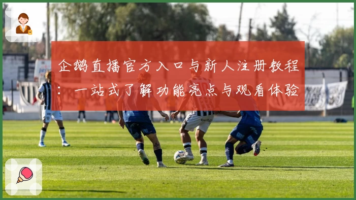 企鹅直播官方入口与新人注册教程：一站式了解功能亮点与观看体验