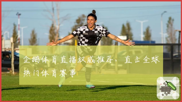 企鹅体育直播权威推荐，直击全球热门体育赛事