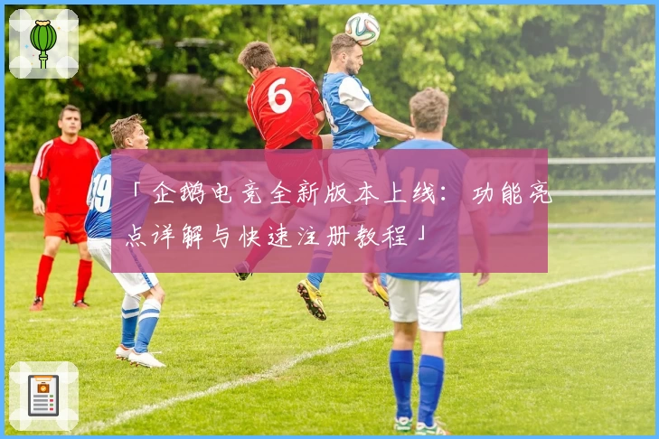 「企鹅电竞全新版本上线：功能亮点详解与快速注册教程」