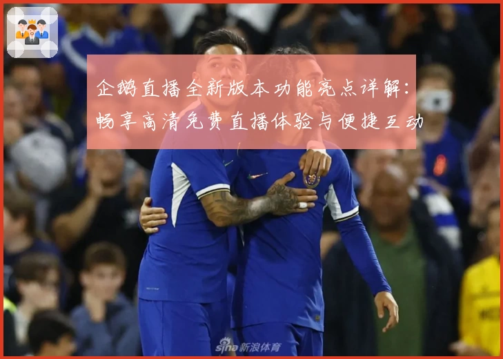 企鹅直播全新版本功能亮点详解：畅享高清免费直播体验与便捷互动