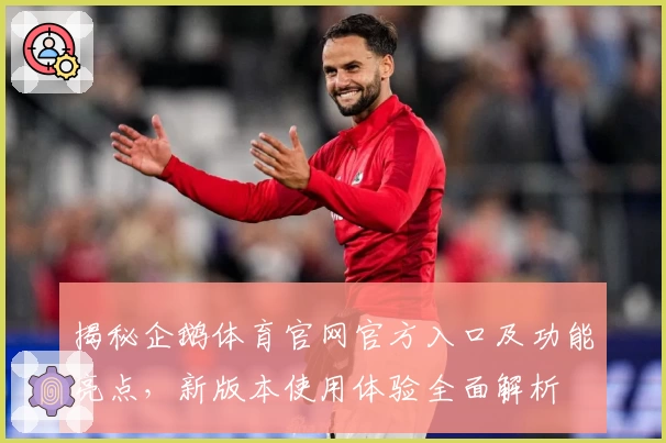 揭秘企鹅体育官网官方入口及功能亮点，新版本使用体验全面解析