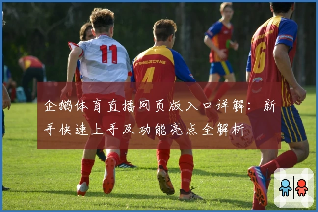 企鹅体育直播网页版入口详解:新手快速上手及功能亮点全解析