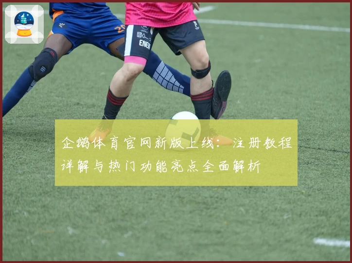 企鹅体育官网新版上线:注册教程详解与热门功能亮点全面解析