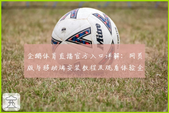 企鹅体育直播官方入口详解：网页版与移动端安装教程及观看体验全攻略