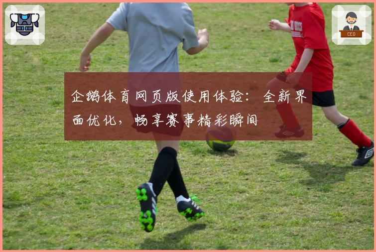 企鹅体育网页版使用体验：全新界面优化，畅享赛事精彩瞬间