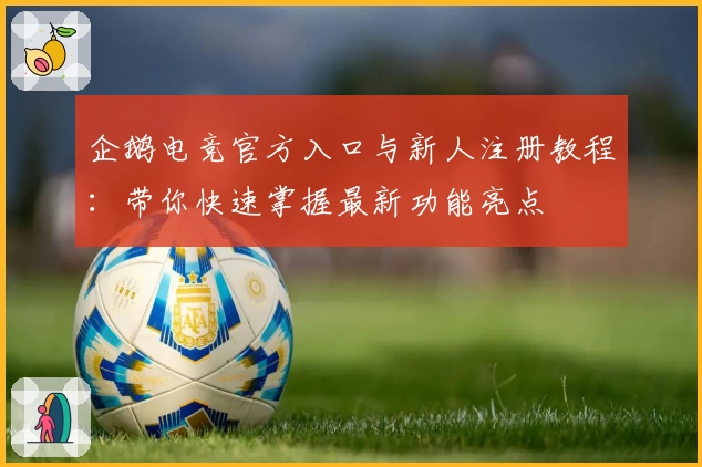 企鹅电竞官方入口与新人注册教程:带你快速掌握最新功能亮点