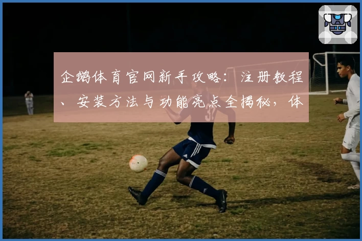 企鹅体育官网新手攻略：注册教程、安装方法与功能亮点全揭秘，体验体育迷的精彩世界
