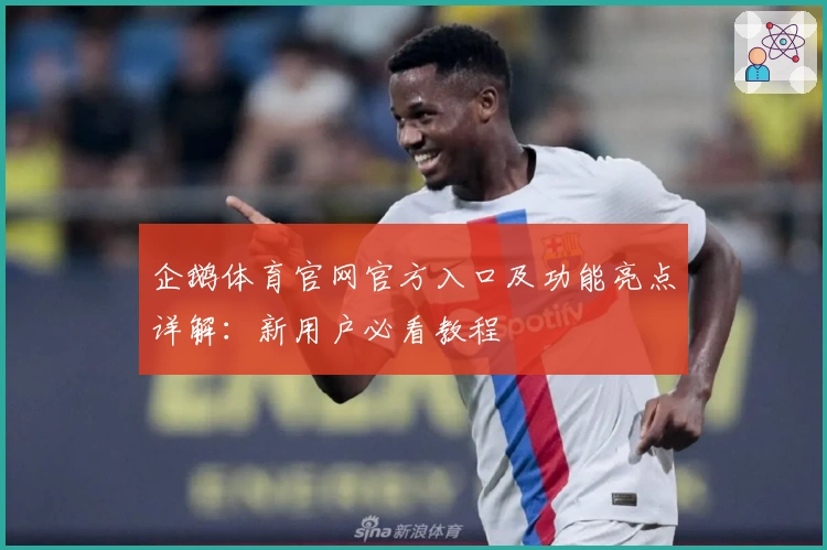 企鹅体育官网官方入口及功能亮点详解:新用户必看教程
