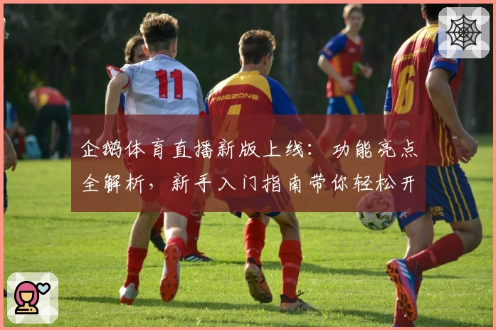 企鹅体育直播新版上线：功能亮点全解析，新手入门指南带你轻松开启观赛之旅