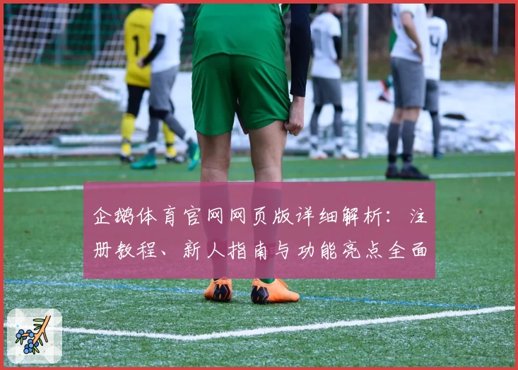 企鹅体育官网网页版详细解析：注册教程、新人指南与功能亮点全面汇总