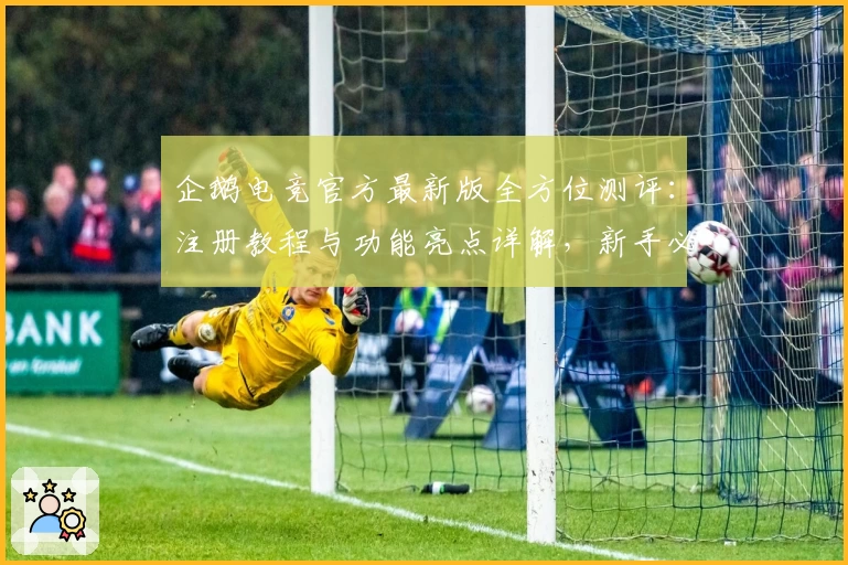 企鹅电竞官方最新版全方位测评：注册教程与功能亮点详解，新手必看使用指南