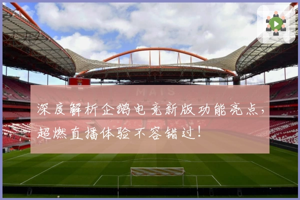 深度解析企鹅电竞新版功能亮点，超燃直播体验不容错过！