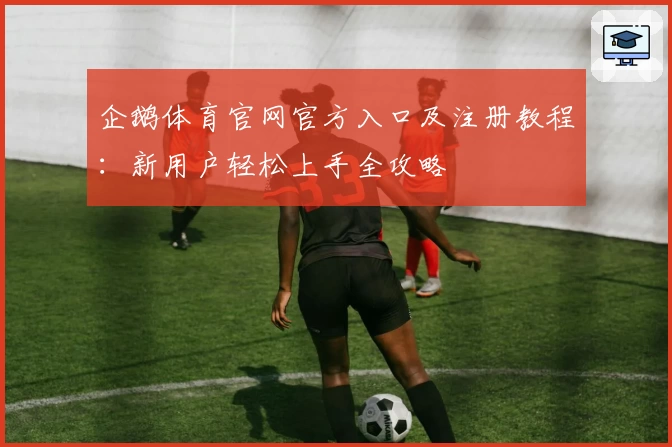 企鹅体育官网官方入口及注册教程：新用户轻松上手全攻略