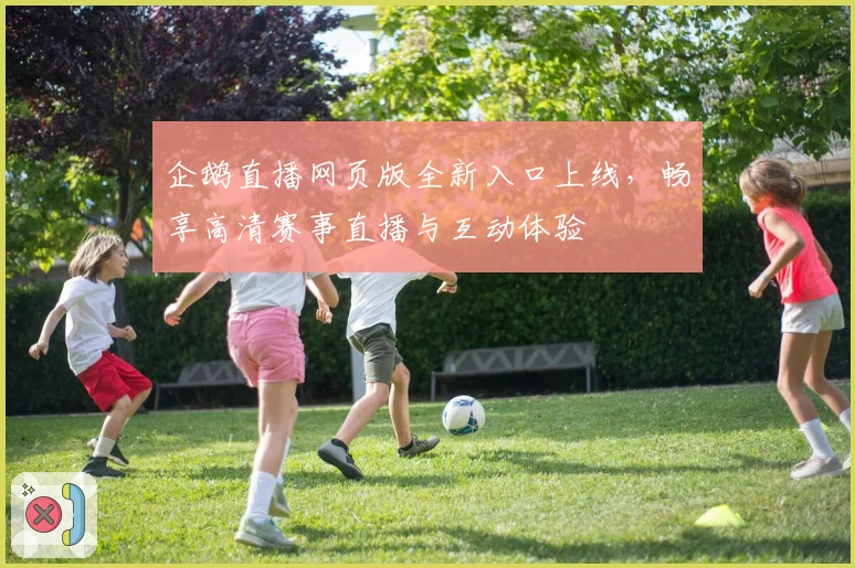 企鹅直播网页版全新入口上线，畅享高清赛事直播与互动体验