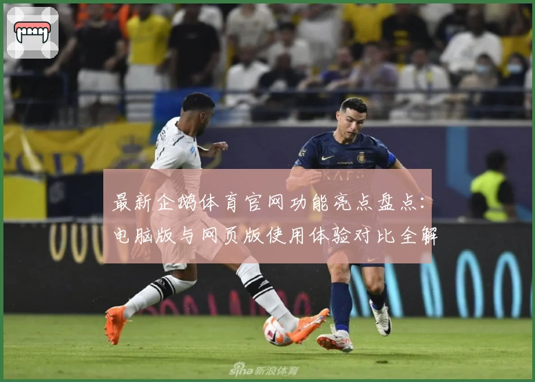 最新企鹅体育官网功能亮点盘点：电脑版与网页版使用体验对比全解析