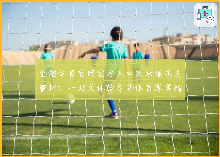 企鹅体育官网官方入口及功能亮点解析：一站式体验尽享体育赛事精彩