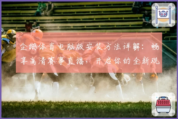 企鹅体育电脑版安装方法详解:畅享高清赛事直播,开启你的全新观赛体验