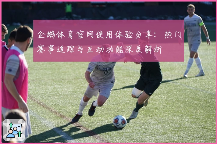 企鹅体育官网使用体验分享：热门赛事追踪与互动功能深度解析