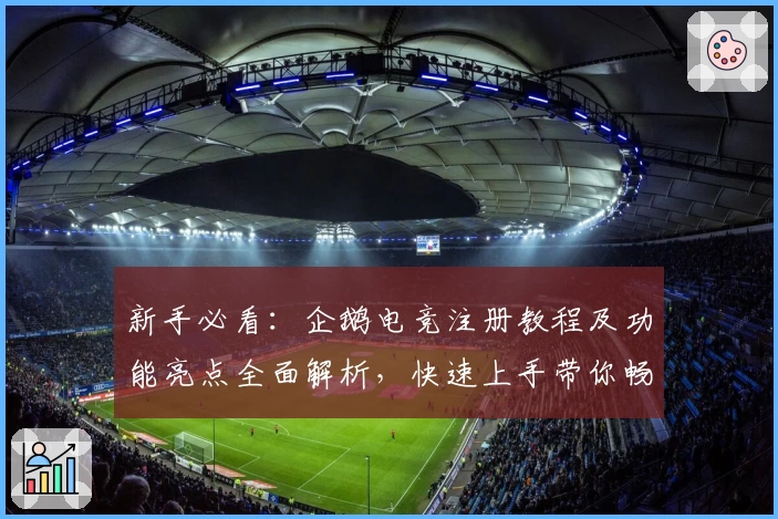 新手必看:企鹅电竞注册教程及功能亮点全面解析,快速上手带你畅游游戏世界