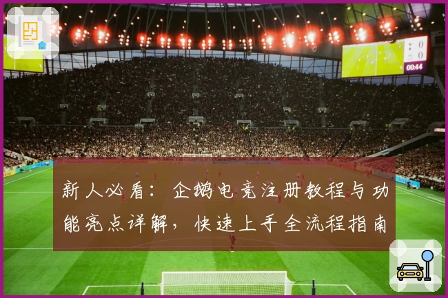 新人必看：企鹅电竞注册教程与功能亮点详解，快速上手全流程指南