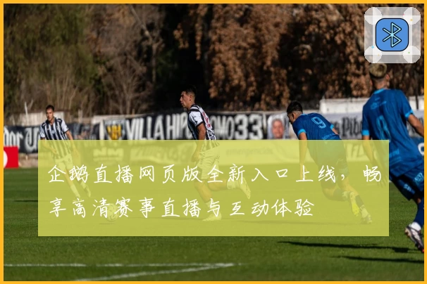 企鹅直播网页版全新入口上线，畅享高清赛事直播与互动体验