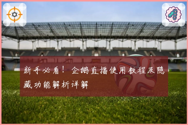 新手必看！企鹅直播使用教程及隐藏功能解析详解