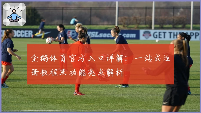 企鹅体育官方入口详解：一站式注册教程及功能亮点解析