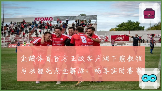 企鹅体育官方正版客户端下载教程与功能亮点全解读，畅享实时赛事精彩瞬间