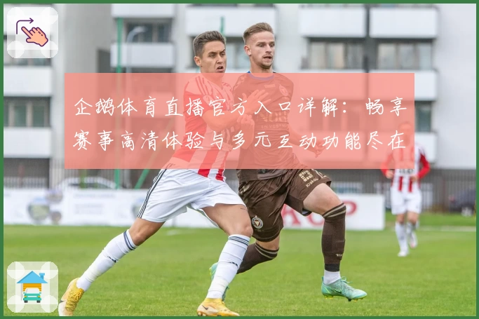 企鹅体育直播官方入口详解：畅享赛事高清体验与多元互动功能尽在指尖