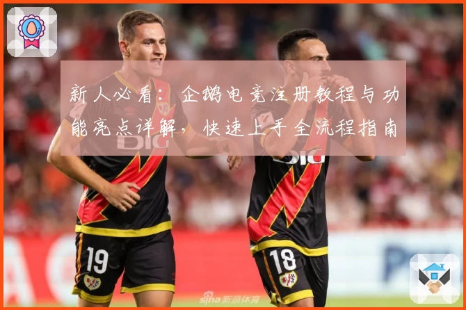 新人必看：企鹅电竞注册教程与功能亮点详解，快速上手全流程指南