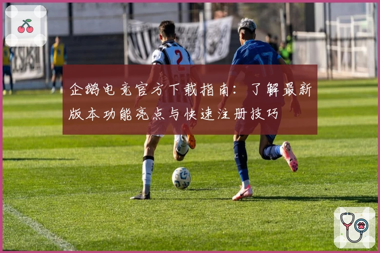 企鹅电竞官方下载指南：了解最新版本功能亮点与快速注册技巧